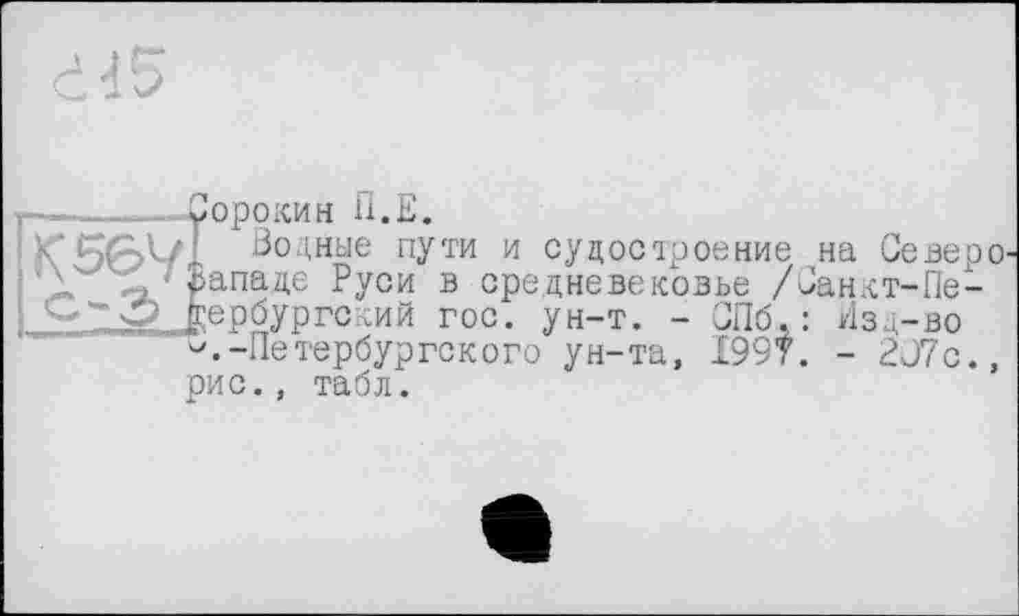 ﻿K 56 V
-Сорокин П.Е.
Водные пути и судостроение на Север западе Руси в средневековье /Санкт-Пе-fee р бурге кий гос. ун-т. - СПб.: Изд-во ^.-Петербургского ун-та, 1997. - 207с. рис., табл.